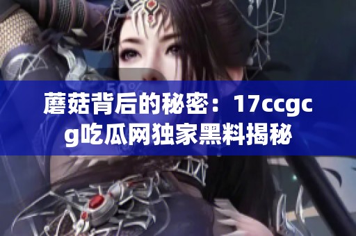 蘑菇背后的秘密：17ccgcg吃瓜网独家黑料揭秘