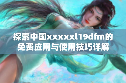 探索中国xxxxxl19dfm的免费应用与使用技巧详解