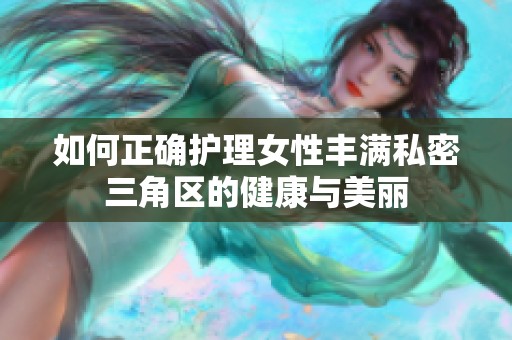 如何正确护理女性丰满私密三角区的健康与美丽