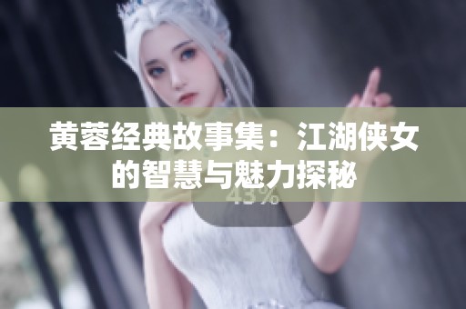 黄蓉经典故事集：江湖侠女的智慧与魅力探秘