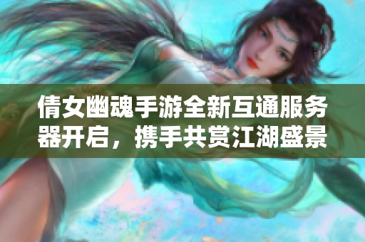 倩女幽魂手游全新互通服务器开启，携手共赏江湖盛景