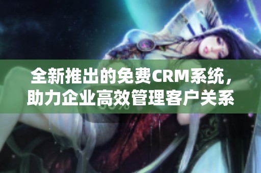 全新推出的免费CRM系统，助力企业高效管理客户关系