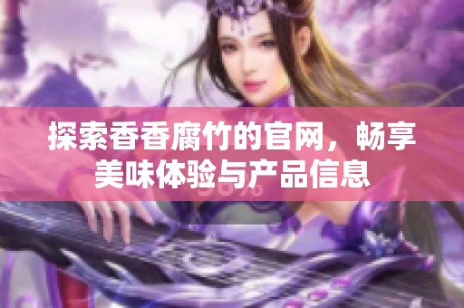 探索香香腐竹的官网，畅享美味体验与产品信息