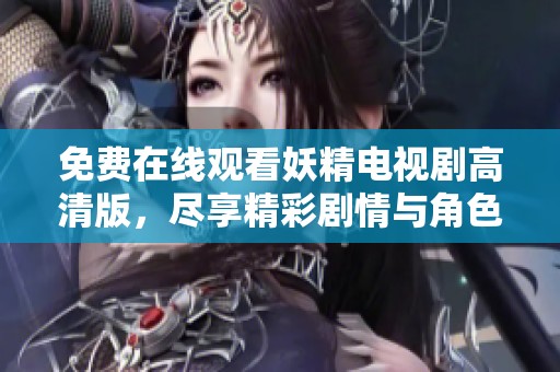 免费在线观看妖精电视剧高清版，尽享精彩剧情与角色魅力