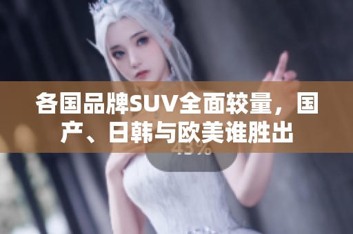 各国品牌SUV全面较量，国产、日韩与欧美谁胜出