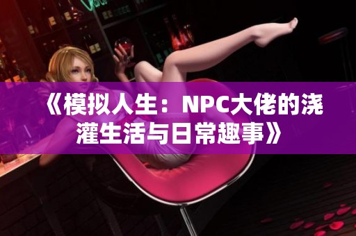 《模拟人生：NPC大佬的浇灌生活与日常趣事》