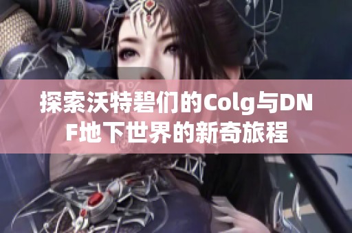 探索沃特碧们的Colg与DNF地下世界的新奇旅程