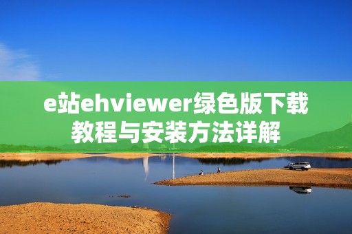 e站ehviewer绿色版下载教程与安装方法详解