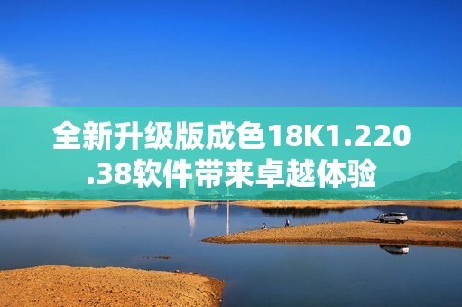 全新升级版成色18K1.220.38软件带来卓越体验