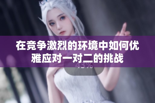 在竞争激烈的环境中如何优雅应对一对二的挑战