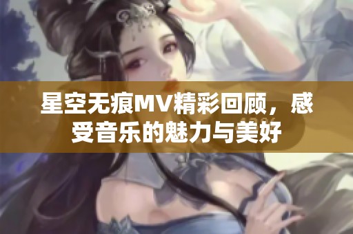 星空无痕MV精彩回顾，感受音乐的魅力与美好