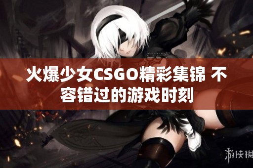 火爆少女CSGO精彩集锦 不容错过的游戏时刻