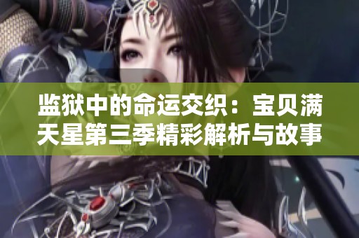 监狱中的命运交织：宝贝满天星第三季精彩解析与故事探讨