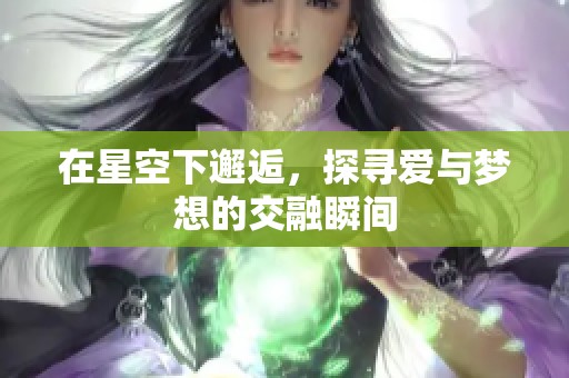 在星空下邂逅，探寻爱与梦想的交融瞬间