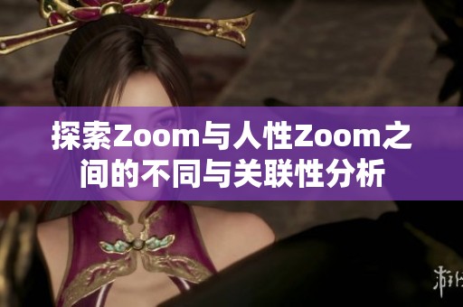 探索Zoom与人性Zoom之间的不同与关联性分析