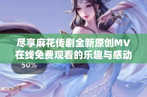 尽享麻花传剧全新原创MV在线免费观看的乐趣与感动