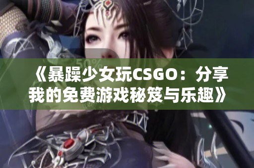 《暴躁少女玩CSGO：分享我的免费游戏秘笈与乐趣》