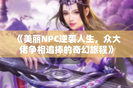 《美丽NPC逆袭人生，众大佬争相追捧的奇幻旅程》