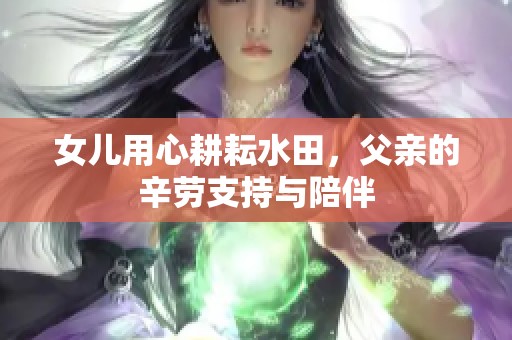 女儿用心耕耘水田，父亲的辛劳支持与陪伴