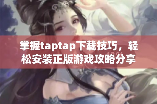 掌握taptap下载技巧，轻松安装正版游戏攻略分享