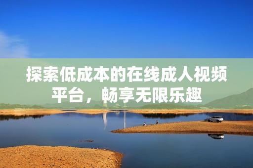 探索低成本的在线成人视频平台，畅享无限乐趣