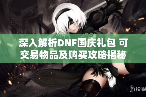 深入解析DNF国庆礼包 可交易物品及购买攻略揭秘