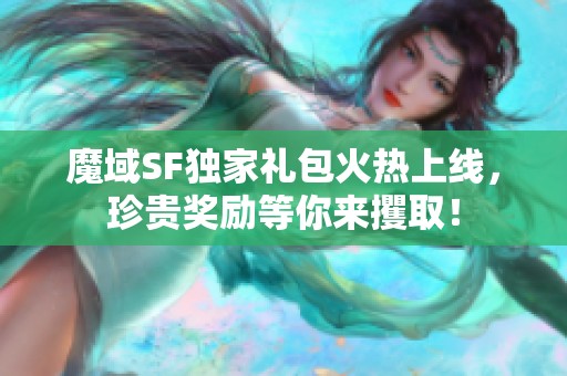 魔域SF独家礼包火热上线，珍贵奖励等你来攫取！