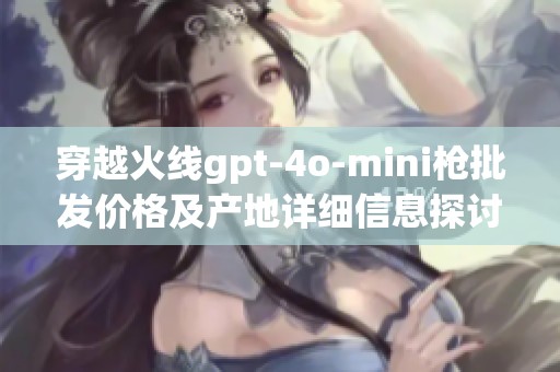 穿越火线gpt-4o-mini枪批发价格及产地详细信息探讨