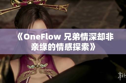 《OneFlow 兄弟情深却非亲缘的情感探索》