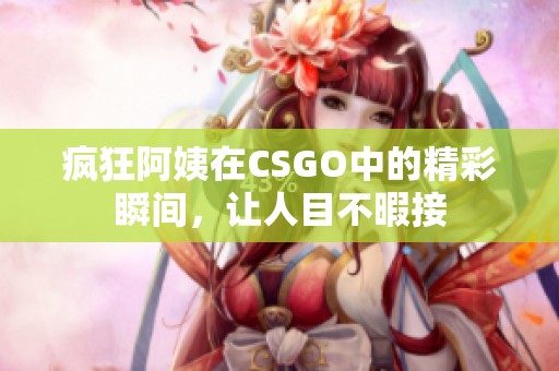 疯狂阿姨在CSGO中的精彩瞬间，让人目不暇接