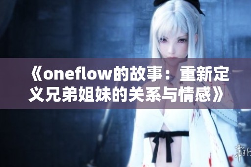 《oneflow的故事：重新定义兄弟姐妹的关系与情感》