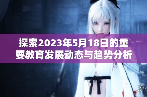 探索2023年5月18日的重要教育发展动态与趋势分析