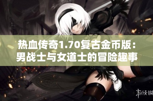 热血传奇1.70复古金币版：男战士与女道士的冒险趣事