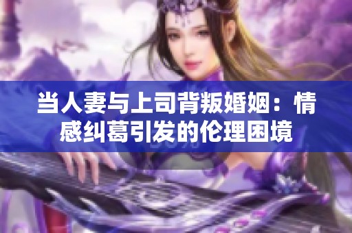 当人妻与上司背叛婚姻：情感纠葛引发的伦理困境