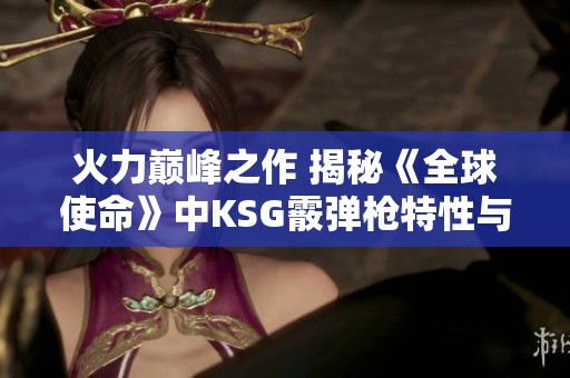 火力巅峰之作 揭秘《全球使命》中KSG霰弹枪特性与玩法