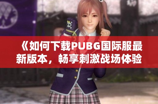 《如何下载PUBG国际服最新版本，畅享刺激战场体验》