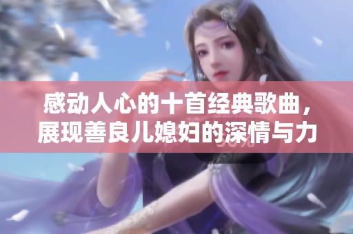 感动人心的十首经典歌曲，展现善良儿媳妇的深情与力量