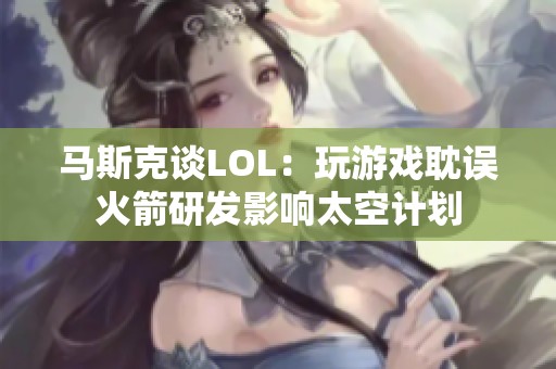 马斯克谈LOL：玩游戏耽误火箭研发影响太空计划