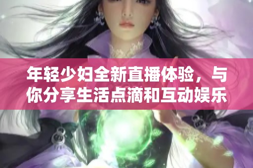 年轻少妇全新直播体验，与你分享生活点滴和互动娱乐