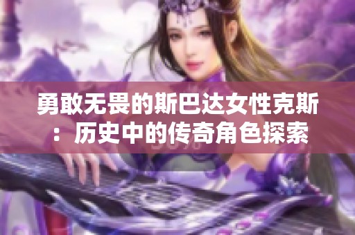 勇敢无畏的斯巴达女性克斯：历史中的传奇角色探索