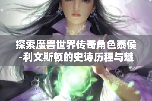 探索魔兽世界传奇角色泰侯-利文斯顿的史诗历程与魅力