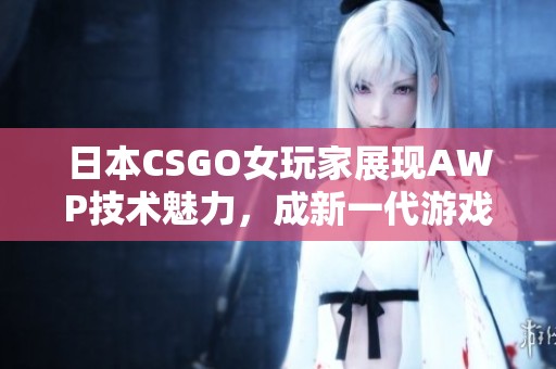 日本CSGO女玩家展现AWP技术魅力，成新一代游戏偶像