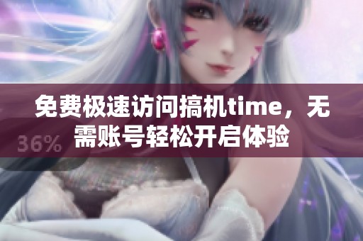 免费极速访问搞机time，无需账号轻松开启体验