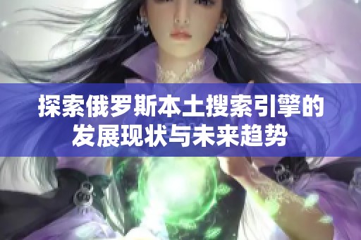 探索俄罗斯本土搜索引擎的发展现状与未来趋势