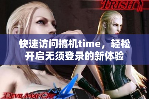 快速访问搞机time，轻松开启无须登录的新体验