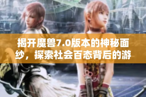 揭开魔兽7.0版本的神秘面纱，探索社会百态背后的游戏魅力