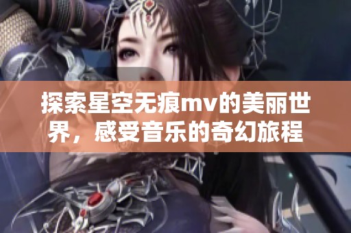 探索星空无痕mv的美丽世界，感受音乐的奇幻旅程