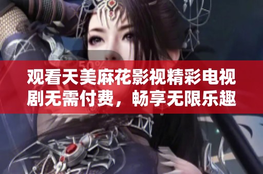 观看天美麻花影视精彩电视剧无需付费，畅享无限乐趣