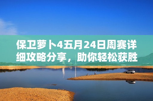 保卫萝卜4五月24日周赛详细攻略分享，助你轻松获胜