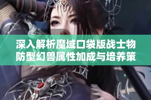 深入解析魔域口袋版战士物防型幻兽属性加成与培养策略